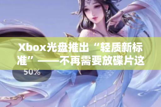 Xbox光盘推出“轻质新标准”——不再需要放碟片这一环节