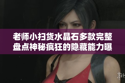 老师小扫货水晶石多款完整盘点神秘疯狂的隐藏能力曝光