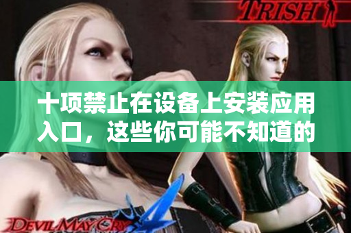 十项禁止在设备上安装应用入口，这些你可能不知道的限制