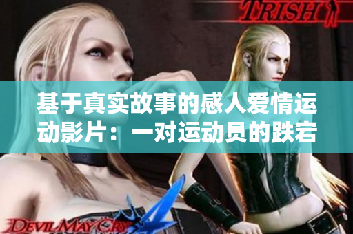 基于真实故事的感人爱情运动影片：一对运动员的跌宕起伏的爱情故事