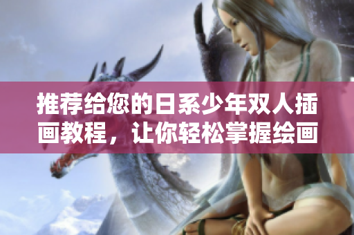 推荐给您的日系少年双人插画教程，让你轻松掌握绘画技巧