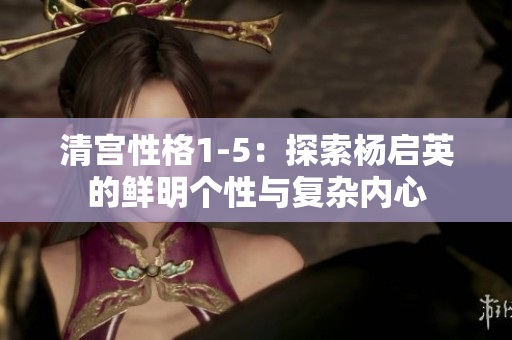 清宫性格1-5：探索杨启英的鲜明个性与复杂内心