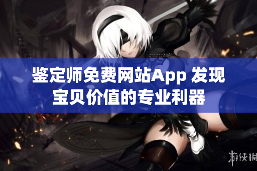 鉴定师免费网站App 发现宝贝价值的专业利器