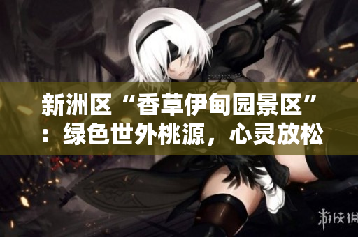 新洲区“香草伊甸园景区”：绿色世外桃源，心灵放松的天堂！