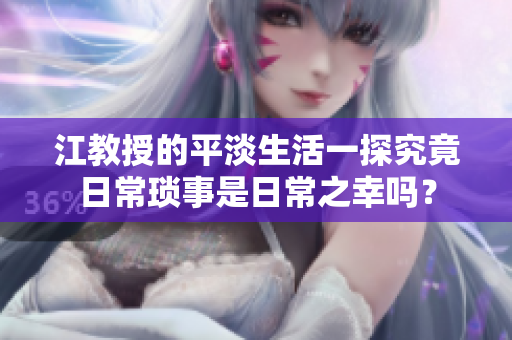 江教授的平淡生活一探究竟日常琐事是日常之幸吗？