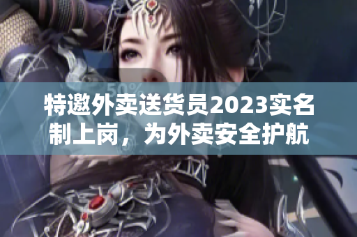 特邀外卖送货员2023实名制上岗，为外卖安全护航