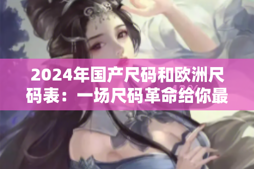2024年国产尺码和欧洲尺码表：一场尺码革命给你最佳尺码选择！