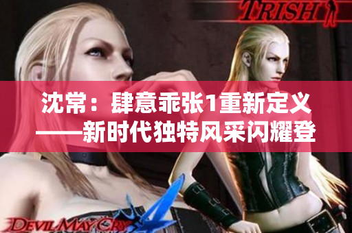 沈常：肆意乖张1重新定义——新时代独特风采闪耀登场