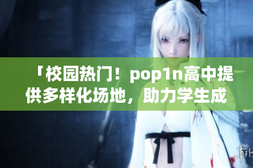 「校园热门！pop1n高中提供多样化场地，助力学生成长」