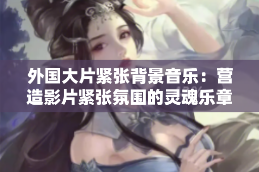 外国大片紧张背景音乐：营造影片紧张氛围的灵魂乐章
