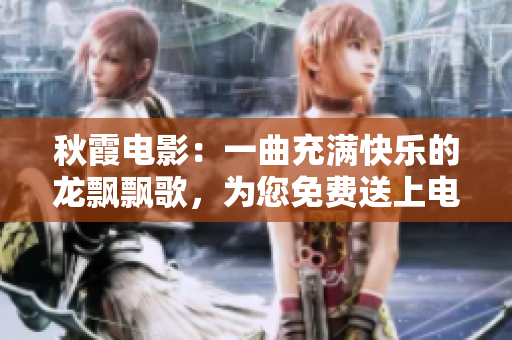 秋霞电影：一曲充满快乐的龙飘飘歌，为您免费送上电影世界的精彩乐章