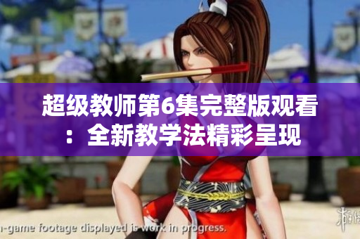 超级教师第6集完整版观看：全新教学法精彩呈现
