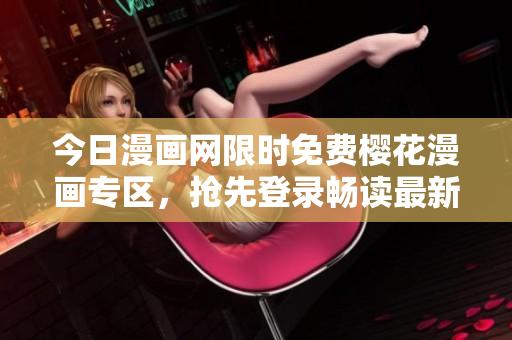 今日漫画网限时免费樱花漫画专区，抢先登录畅读最新漫画作品