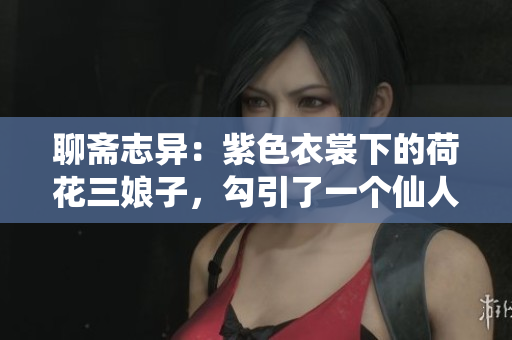 聊斋志异：紫色衣裳下的荷花三娘子，勾引了一个仙人