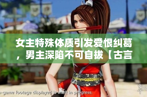 女主特殊体质引发爱恨纠葛，男主深陷不可自拔【古言】