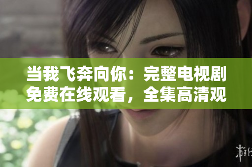 当我飞奔向你：完整电视剧免费在线观看，全集高清观看地址分享