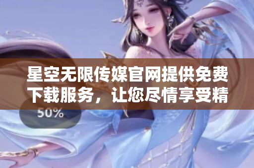 星空无限传媒官网提供免费下载服务，让您尽情享受精彩内容