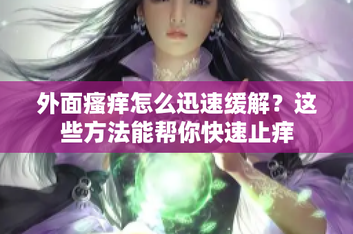 外面瘙痒怎么迅速缓解？这些方法能帮你快速止痒
