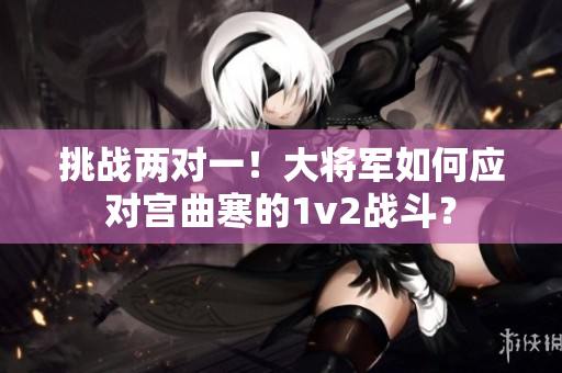 挑战两对一！大将军如何应对宫曲寒的1v2战斗？
