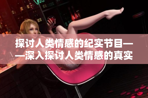 探讨人类情感的纪实节目——深入探讨人类情感的真实生活趣事