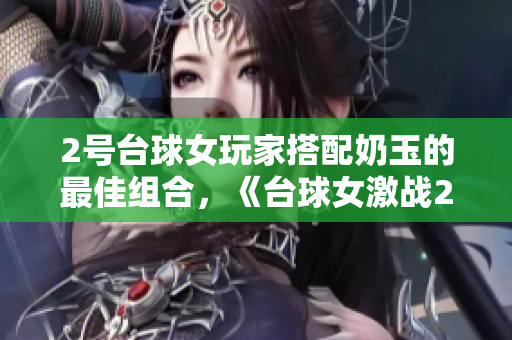 2号台球女玩家搭配奶玉的最佳组合，《台球女激战2》热议