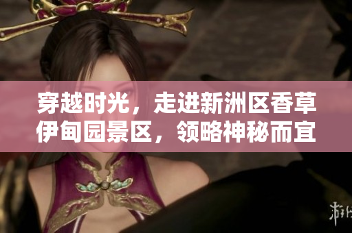 穿越时光，走进新洲区香草伊甸园景区，领略神秘而宜居的乡野风光