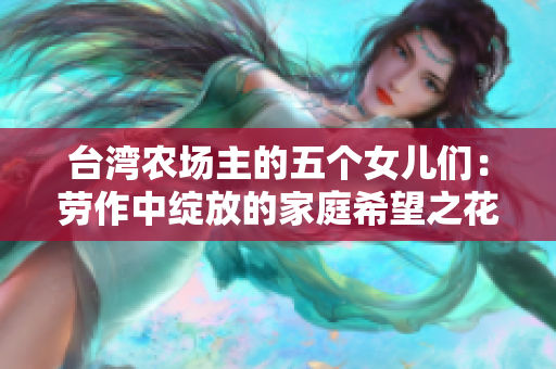 台湾农场主的五个女儿们：劳作中绽放的家庭希望之花