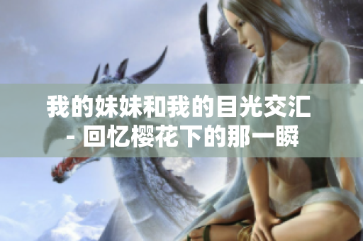 我的妹妹和我的目光交汇 - 回忆樱花下的那一瞬