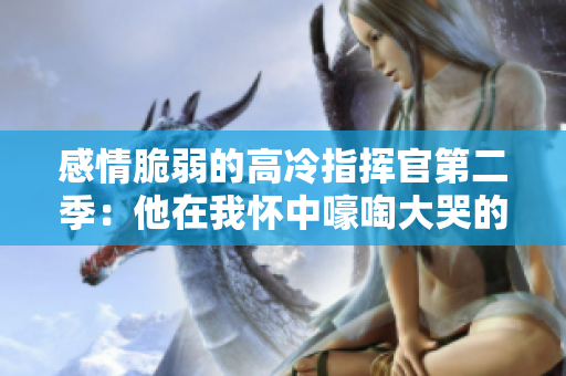 感情脆弱的高冷指挥官第二季：他在我怀中嚎啕大哭的秘密