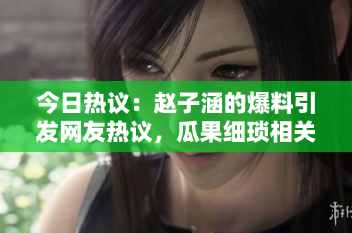 今日热议：赵子涵的爆料引发网友热议，瓜果细琐相关不容忽视