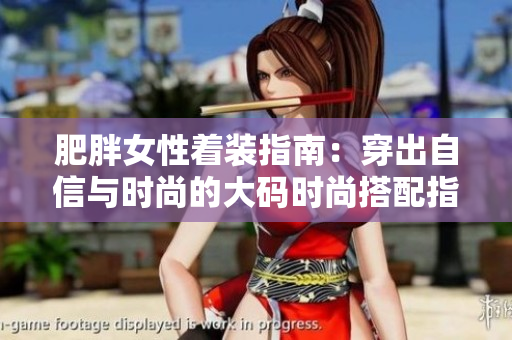 肥胖女性着装指南：穿出自信与时尚的大码时尚搭配指南