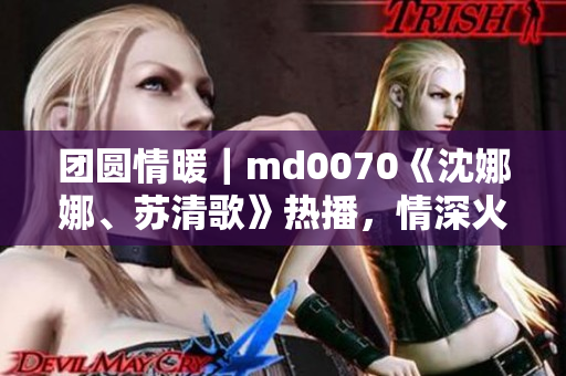 团圆情暖｜md0070《沈娜娜、苏清歌》热播，情深火锅引发共鸣