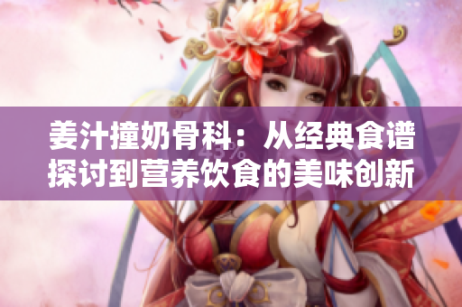 姜汁撞奶骨科：从经典食谱探讨到营养饮食的美味创新