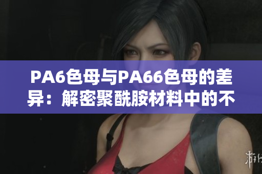 PA6色母与PA66色母的差异：解密聚酰胺材料中的不同属性