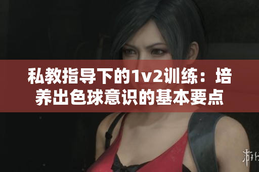 私教指导下的1v2训练：培养出色球意识的基本要点