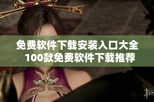 免费软件下载安装入口大全  100款免费软件下载推荐!