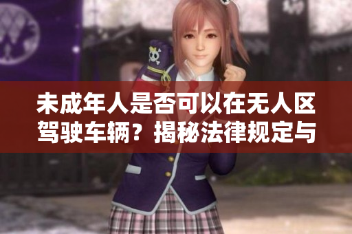 未成年人是否可以在无人区驾驶车辆？揭秘法律规定与安全隐患