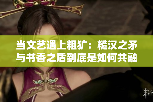 当文艺遇上粗犷：糙汉之矛与书香之盾到底是如何共融的？