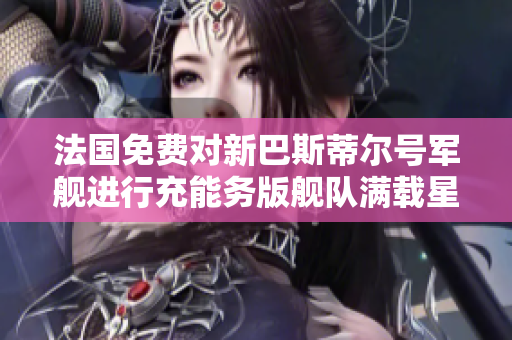 法国免费对新巴斯蒂尔号军舰进行充能务版舰队满载星辰