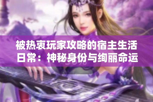 被热衷玩家攻略的宿主生活日常：神秘身份与绚丽命运纷争