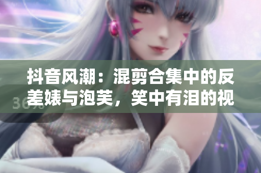 抖音风潮：混剪合集中的反差婊与泡芙，笑中有泪的视频集锦 吧