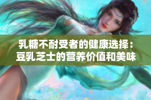 乳糖不耐受者的健康选择：豆乳芝士的营养价值和美味佐料