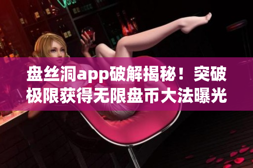 盘丝洞app破解揭秘！突破极限获得无限盘币大法曝光