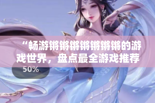 “畅游锵锵锵锵锵锵锵的游戏世界，盘点最全游戏推荐合集”
