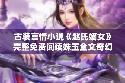 古装言情小说《赵氏嫡女》完整免费阅读姝玉全文奇幻之旅
