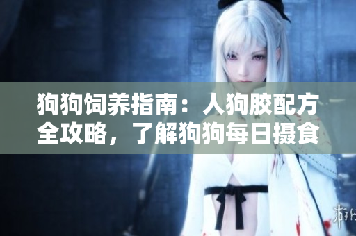 狗狗饲养指南：人狗胶配方全攻略，了解狗狗每日摄食量