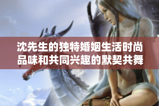 沈先生的独特婚姻生活时尚品味和共同兴趣的默契共舞