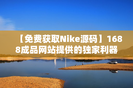 【免费获取Nike源码】1688成品网站提供的独家利器