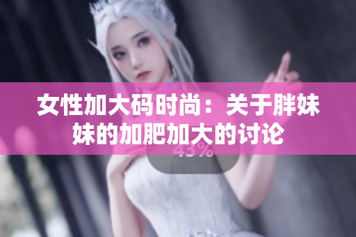 女性加大码时尚：关于胖妹妹的加肥加大的讨论