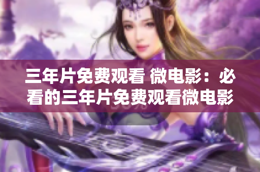 三年片免费观看 微电影：必看的三年片免费观看微电影！